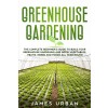 [POD] Greenhouse Gardening: The Complete Beginner's Guide to Build Your Greenhouse Gardening and Grow Vegetables, Fruits, Herbs and Foods All Year (Paperback)